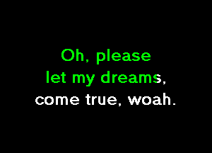 Oh. please

let my dreams,
come true, woah.