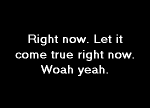 Right now. Let it

come true right now.
Woah yeah.