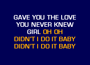 GAVE YOU THE LOVE
YOU NEVER KNEW
GIRL OH OH
DIDN'T I DO IT BABY
DIDN'T I DO IT BABY

g