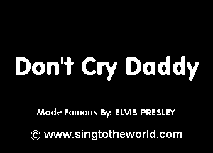 Ion'i? Cry Daddy

Made Famous By. ELWS PRESLEY

(Q www.singtotheworld.com