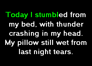 Today I stumbled from
my bed, with thunder
crashing in my head.

My pillow still wet from

last night tears.