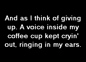 And as I think of giving
up. A voice inside my
coffee cup kept cryin'

out, ringing in my ears.