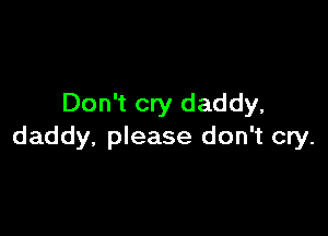 Don't cry daddy,

daddy, please don't cry.
