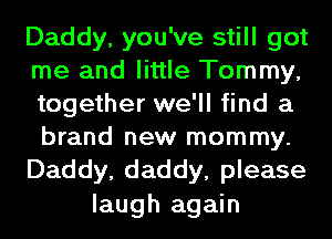 Daddy, you've still got
me and little Tommy,
together we'll find a
brand new mommy.
Daddy, daddy, please

laugh again