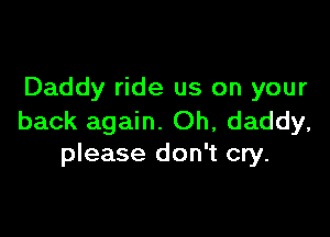 Daddy ride us on your

back again. Oh, daddy,
please don't cry.