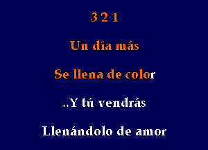 3 2 '1
Un dia mas
Se llena de color

..Y til vendras

Llena'mdolo de amor