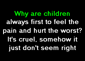 Why are children
always first to feel the

pain and hurt the worst?
It's cruel, somehow it
just don't seem right