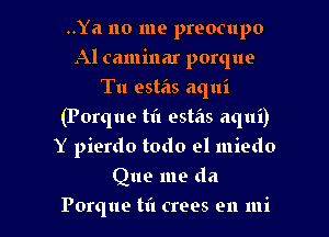 ..Ya no me preocupo
AI caminar porque
Tu estas aqui

(Porque til estas aqui)

Y pierdo todo el miedo
Que me da
Porque til crees en mi