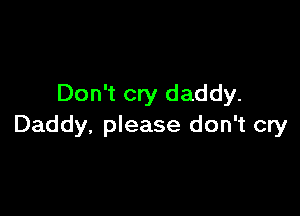 Don't cry daddy.

Daddy, please don't cry