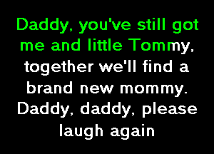 Daddy, you've still got
me and little Tommy,
together we'll find a
brand new mommy.
Daddy, daddy, please

laugh again