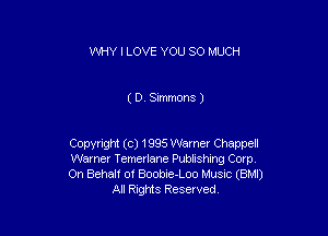 WHY I LOVE YOU SO MUCH

( 0. Simmons )

Copyright (c) 1995 Warner Chappell

Warner Temerlane Publishing Corp.

On Behalf of Boobie-Loo Music (BMI)
All Rights Reserved