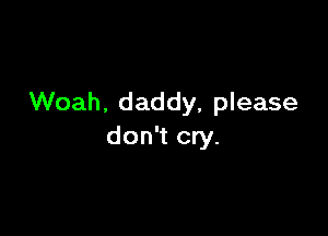 Woah, daddy, please

don't cry.