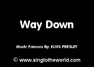 Way Down

Made Famous Byz ELVIS PRESLEY

GI) www.singtotheworld.com