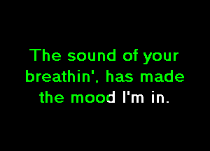 The sound of your

breathin'. has made
the mood I'm in.