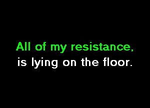 All of my resistance,

is lying on the floor.