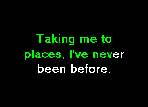 Taking me to

places. I've never
been before.