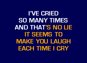 I'VE CRIED
SO MANY TIMES
AND THAT'S N0 LIE
IT SEEMS TO
MAKE YOU LAUGH
EACH TIME I CRY

g