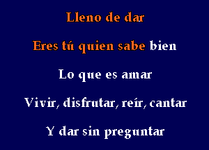 Lleno de dar
Eres til quien sabe bien
Lo que es amar

Vivir, disfrutar, reir, cantar

Y dar sin preguntar l