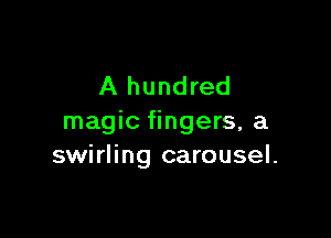 A hundred

magic fingers, a
swirling carousel.