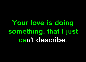 Your love is doing

something, that I just
can't describe.