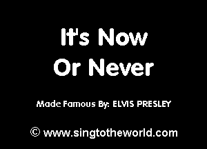 W's Now
OI? Never

Made Famous Byz ELVIS PRESLEY

(Q www.singtotheworld.com