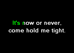 It's now or never,

come hold me tight.