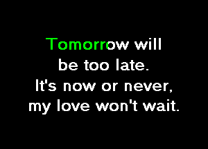 Tomorrow will
be too late.

It's now or never,
my love won't wait.