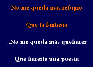 No me queda mas refugio

Que la fantasia
..No me queda mas quehacer

Que hacerte una poesia