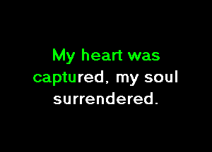 My heart was

captured, my soul
surrendered.
