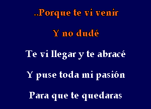 ..Porque te vi venir
Y no dudi-

To vi llegar y te abraw

Y puse toda mi pasifm

Para que te quedaras