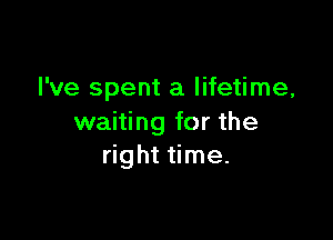 I've spent a lifetime,

waiting for the
right time.