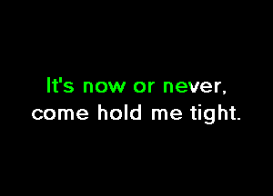 It's now or never,

come hold me tight.