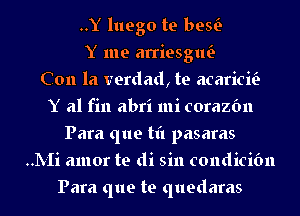 ..Y luego te bew
Y me arriesglw
Con la verdad, te acaricE
Y al fin abri mi corazfm
Para que til pasaras
HIVIi amor te di sin condicibn

Para que te quedaras