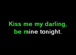 Kiss me my darling,

be mine tonight.