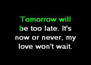 Tomorrow will
be too late. It's

now or never, my
love won't wait.