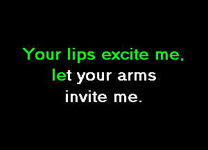 Your lips excite me,

let your arms
invite me.