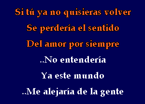 Si til ya no quisiems volver
Se perderia el sentido
Del amor por siempre

..No entenderia

Ya este mundo

..LIe alejaria de la gente l