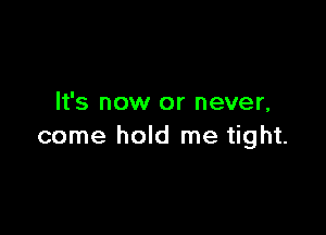 It's now or never,

come hold me tight.