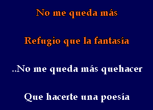 No me queda mas
Refugio que la fantasia

..No me queda mas quehacer

Que hacerte una poesia