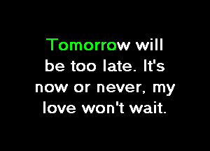 Tomorrow will
be too late. It's

now or never, my
love won't wait.