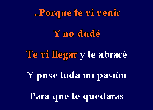 ..Porque te vi venir
Y no dudi-

To vi llegar y te abraw

Y puse toda mi pasifm

Para que te quedaras