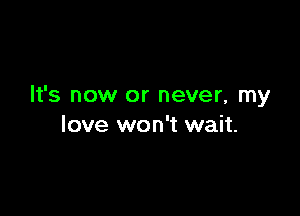 It's now or never, my

love won't wait.