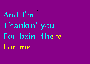 And I'm
Thankin' you

For bein' there
For me
