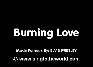Burning Love

Made Famous Byz ELVIS PRESLEY
(Q www.singtotheworld.com