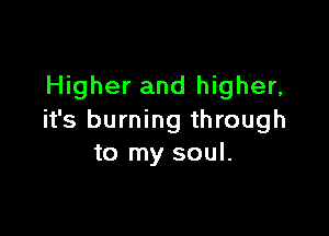 Higher and higher,

it's burning through
to my soul.