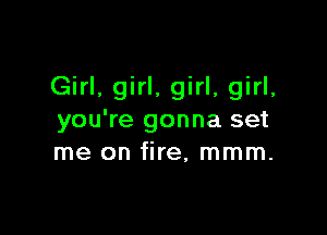 Girl, girl. girl, girl,

you're gonna set
me on fire, mmm.