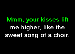 Mmm, your kisses lift

me higher, like the
sweet song of a choir.