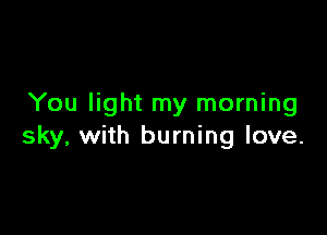 You light my morning

sky, with burning love.
