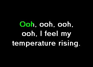 Ooh, ooh, ooh,

ooh, I feel my
temperature rising.