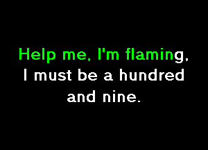 Help me. I'm flaming.

I must be a hundred
and nine.